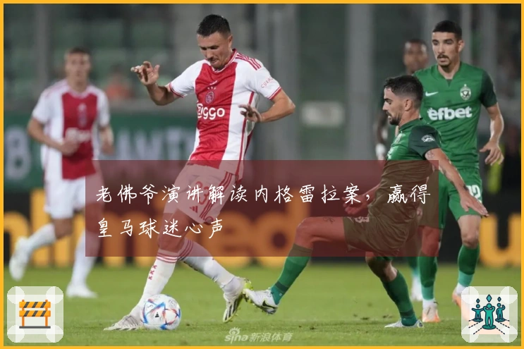 老佛爷演讲解读内格雷拉案，赢得皇马球迷心声