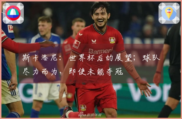 斯卡洛尼：世界杯后的展望；球队尽力而为，即使未能夺冠